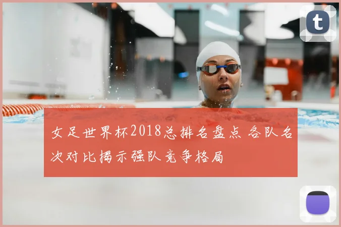 女足世界杯2018总排名盘点 各队名次对比揭示强队竞争格局