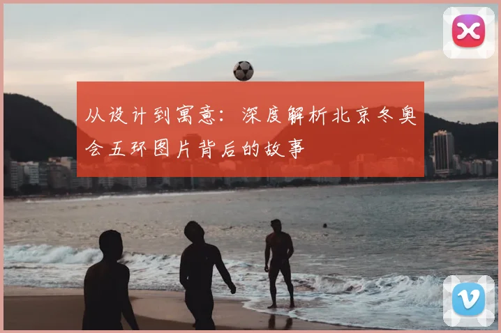 从设计到寓意:深度解析北京冬奥会五环图片背后的故事