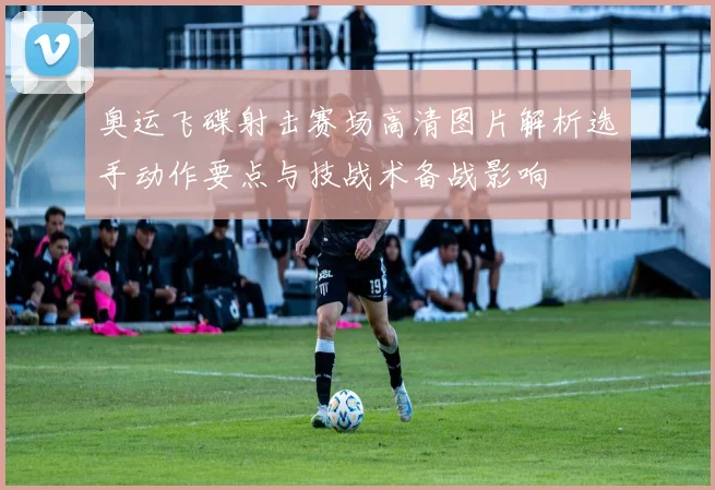 奥运飞碟射击赛场高清图片解析选手动作要点与技战术备战影响