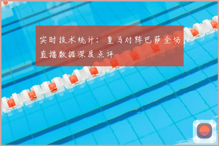 实时技术统计:皇马对阵巴萨全场直播数据深度点评