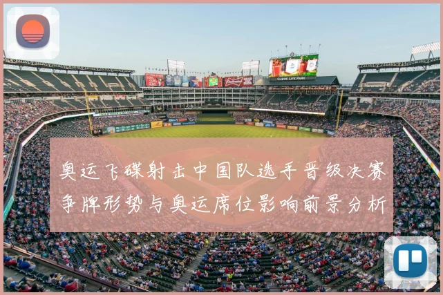 奥运飞碟射击中国队选手晋级决赛争牌形势与奥运席位影响前景分析