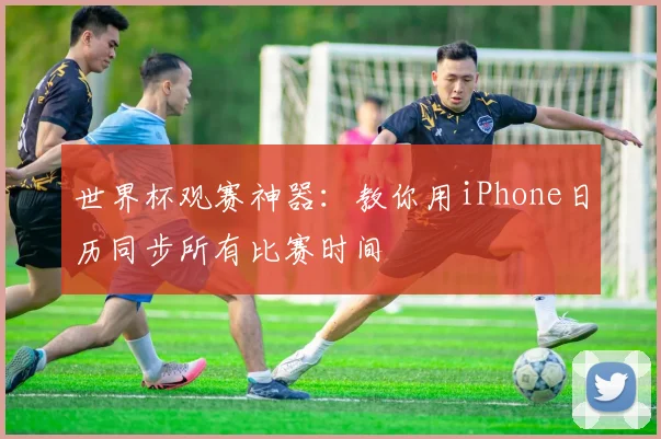 世界杯观赛神器：教你用iPhone日历同步所有比赛时间