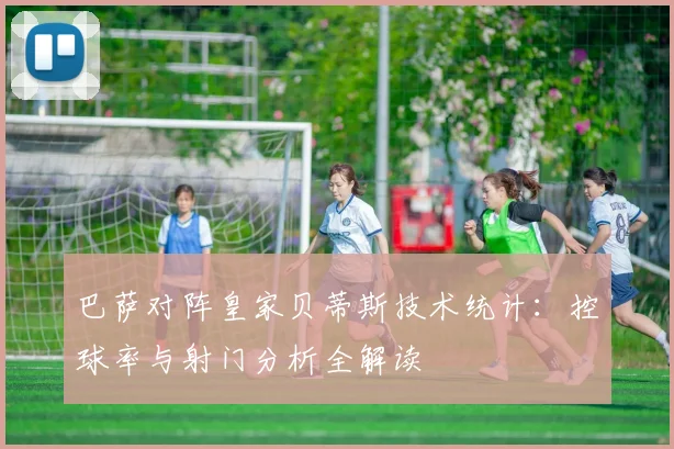 巴萨对阵皇家贝蒂斯技术统计：控球率与射门分析全解读