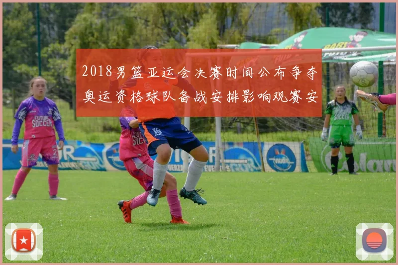 2018男篮亚运会决赛时间公布争夺奥运资格球队备战安排影响观赛安排