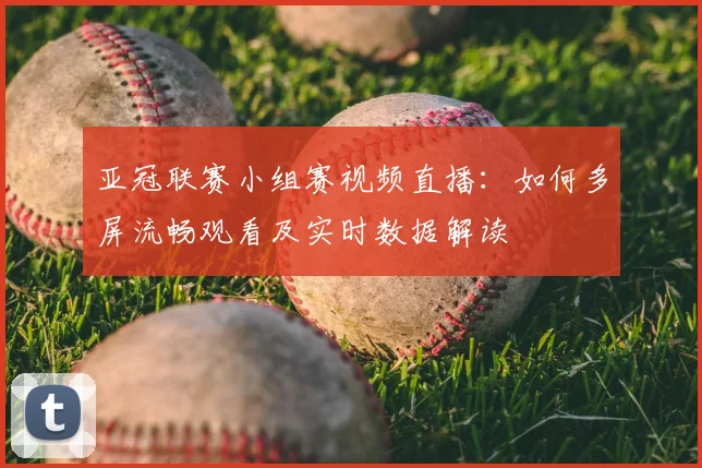 亚冠联赛小组赛视频直播:如何多屏流畅观看及实时数据解读