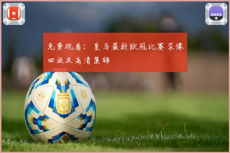 免费观看：皇马最新欧冠比赛录像回放及高清集锦