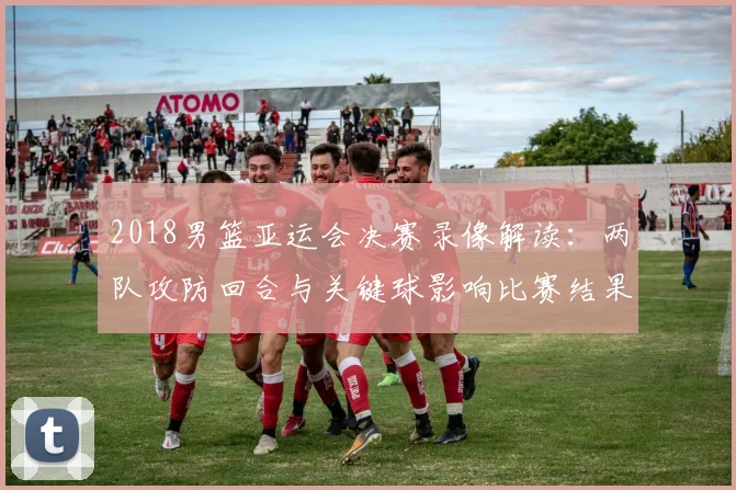 2018男篮亚运会决赛录像解读：两队攻防回合与关键球影响比赛结果