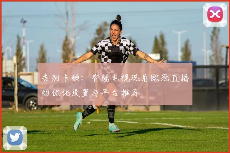告别卡顿:智能电视观看欧冠直播的优化设置与平台推荐