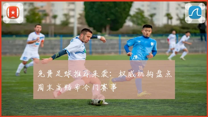 免费足球推荐来袭：权威机构盘点周末高赔率冷门赛事