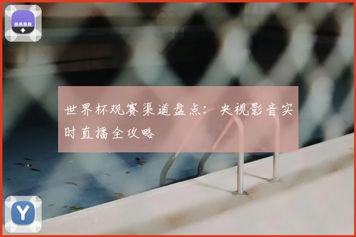 世界杯观赛渠道盘点：央视影音实时直播全攻略