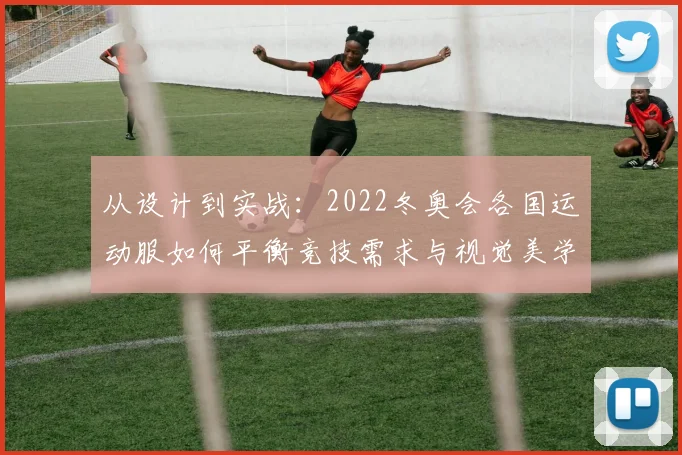 从设计到实战:2022冬奥会各国运动服如何平衡竞技需求与视觉美学?