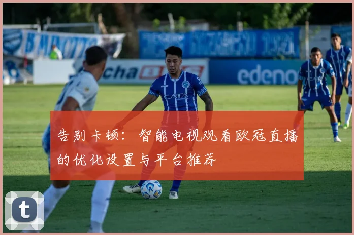 告别卡顿:智能电视观看欧冠直播的优化设置与平台推荐