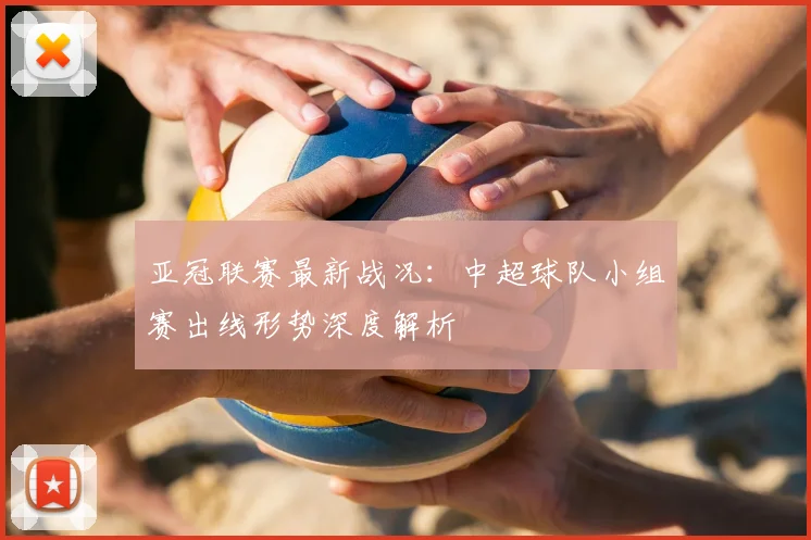 亚冠联赛最新战况：中超球队小组赛出线形势深度解析