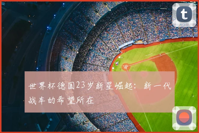 世界杯德国23岁新星崛起：新一代战车的希望所在