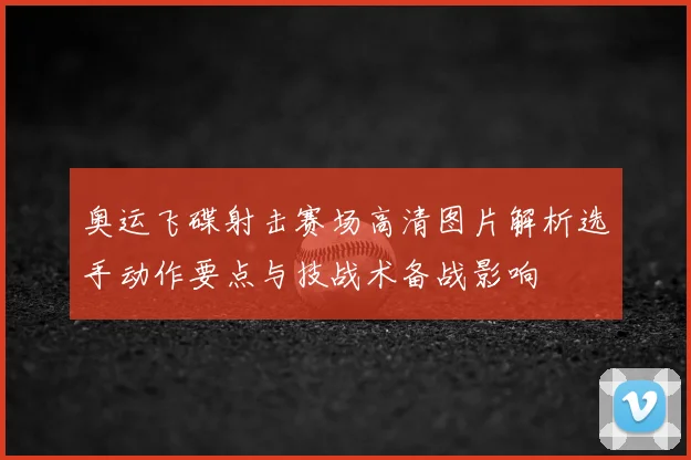 奥运飞碟射击赛场高清图片解析选手动作要点与技战术备战影响