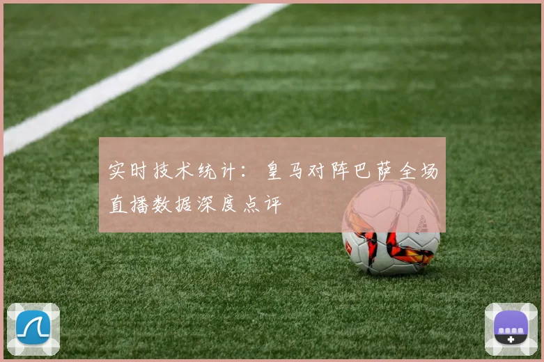 实时技术统计:皇马对阵巴萨全场直播数据深度点评