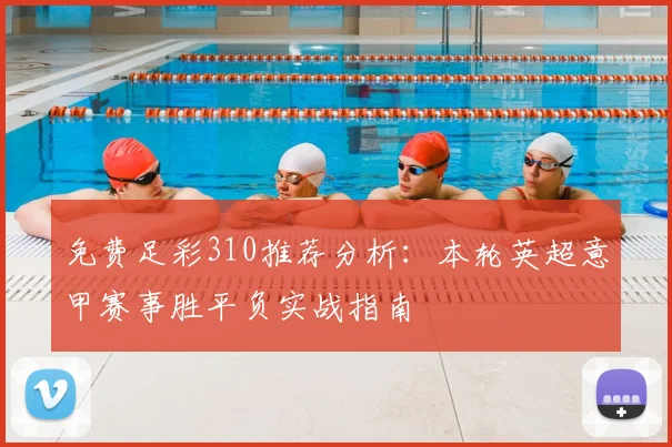 免费足彩310推荐分析：本轮英超意甲赛事胜平负实战指南