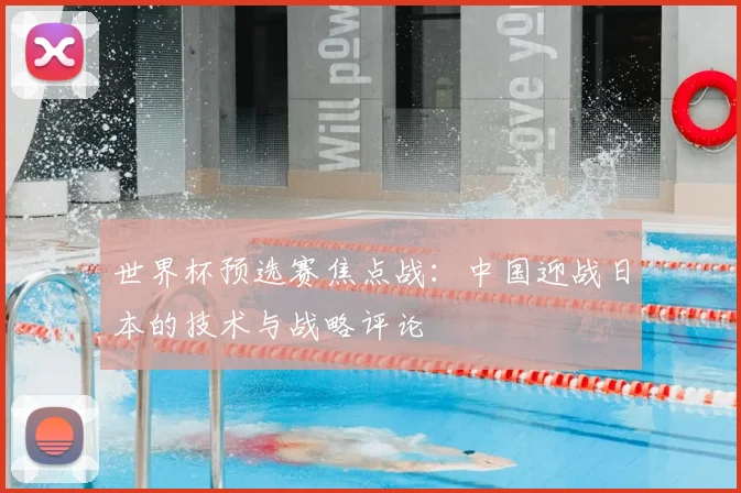 世界杯预选赛焦点战：中国迎战日本的技术与战略评论