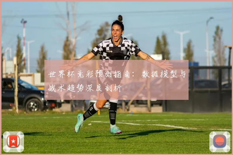 世界杯竞彩预测指南：数据模型与战术趋势深度剖析