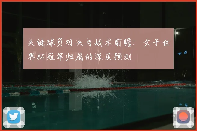 关键球员对决与战术前瞻：女子世界杯冠军归属的深度预测