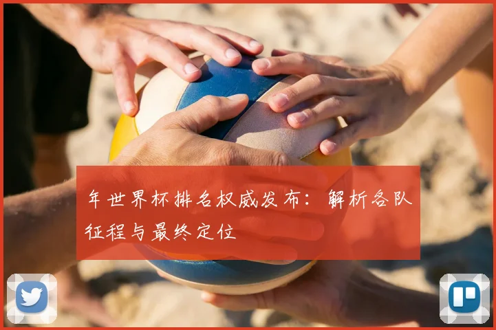 年世界杯排名权威发布:解析各队征程与最终定位
