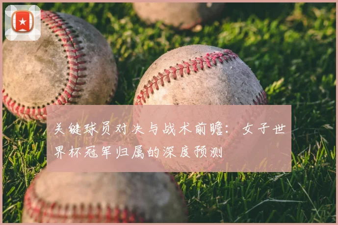 关键球员对决与战术前瞻：女子世界杯冠军归属的深度预测