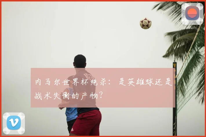 内马尔世界杯绝杀：是英雄球还是战术失衡的产物？