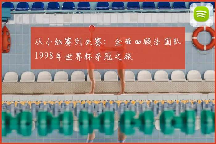 从小组赛到决赛：全面回顾法国队1998年世界杯夺冠之旅