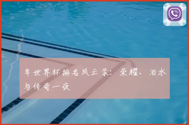 年世界杯排名风云录:荣耀、泪水与传奇一夜