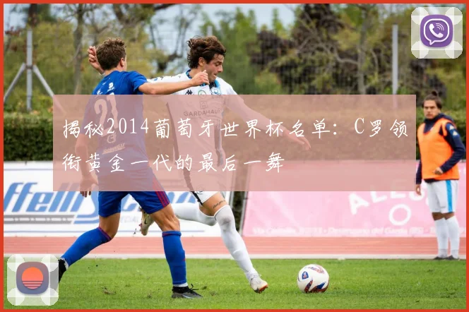揭秘2014葡萄牙世界杯名单：C罗领衔黄金一代的最后一舞