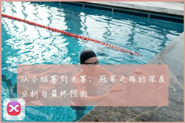 从小组赛到决赛：冠军之路的深度分析与最终预测