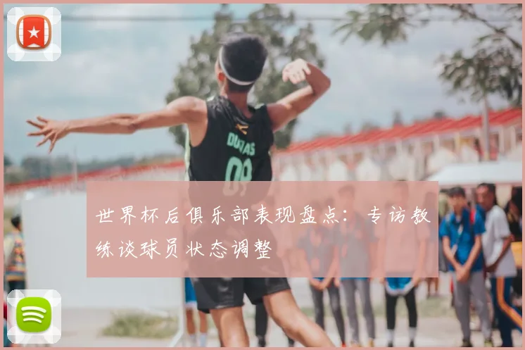 世界杯后俱乐部表现盘点:专访教练谈球员状态调整