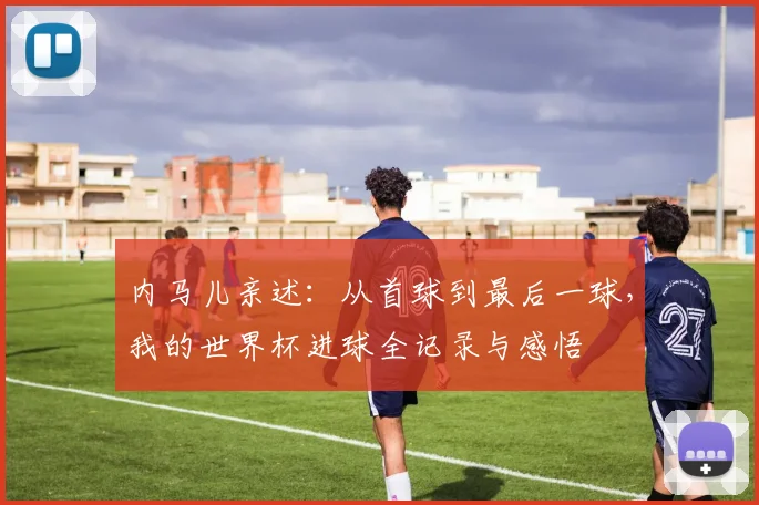 内马儿亲述：从首球到最后一球，我的世界杯进球全记录与感悟