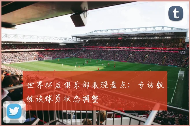 世界杯后俱乐部表现盘点:专访教练谈球员状态调整