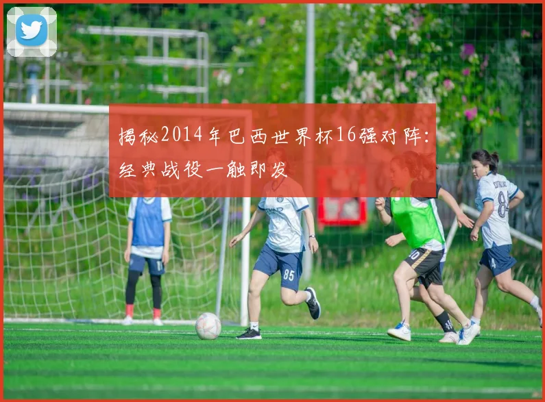揭秘2014年巴西世界杯16强对阵：经典战役一触即发
