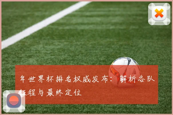 年世界杯排名权威发布:解析各队征程与最终定位
