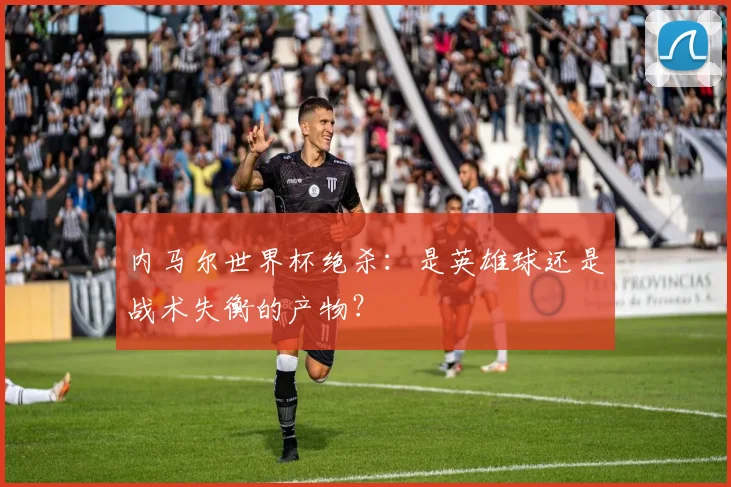 内马尔世界杯绝杀：是英雄球还是战术失衡的产物？
