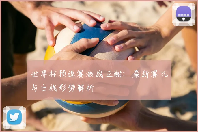 世界杯预选赛激战正酣：最新赛况与出线形势解析