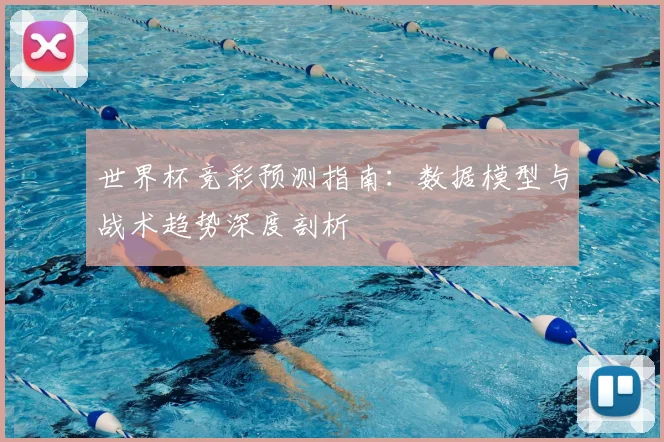 世界杯竞彩预测指南：数据模型与战术趋势深度剖析