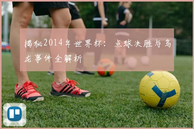 揭秘2014年世界杯：点球决胜与乌龙事件全解析