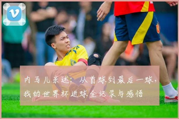 内马儿亲述：从首球到最后一球，我的世界杯进球全记录与感悟